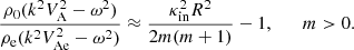 $$ \begin{aligned} \frac{\rho _{0} (k^2 V_{\rm A}^2 - \omega ^2)}{\rho _{\rm e} (k^2 V_{\rm Ae}^2 - \omega ^2)} \approx \frac{\kappa _{\rm in}^2 R^2}{2m (m+1)}-1, \qquad m>0. \end{aligned} $$