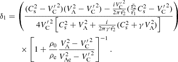 $$ \begin{aligned} \delta _{1}&= \left(\frac{(C_{\rm s}^2 - {V^{\prime }_{\rm C}}^2)(V_{\rm A}^2 - {V^{\prime }_{\rm C}}^2) - \frac{i {V^{\prime }_{\rm C}}^2}{2 \pi \bar{\tau _2}} (\frac{\bar{\tau _2}}{\bar{\tau _1}} C_{\rm s}^2 - {V^{\prime }_{\rm C}}^2)}{4 {V^{\prime }_{\rm C}}^2 \left[C_{\rm s}^2 + V_{\rm A}^2 + \frac{i}{2 \pi \gamma \bar{\tau _2}}(C_{\rm s}^2 + \gamma V_{\rm A}^2)\right]}\right)\nonumber \\&\qquad \times \left[1+\frac{\rho _{0}}{\rho _{\rm e}} \frac{V_{\rm A}^2 - {V^{\prime }_{\rm C}}^2}{V_{\rm Ae}^2 - {V^{\prime }_{\rm C}}^2}\right]^{-1}. \end{aligned} $$