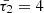 $ \bar{\tau_2}=4 $
