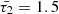 $ \bar{\tau_2}=1.5 $