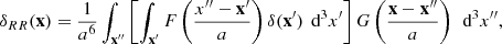 $$ \begin{aligned} \delta _{RR}(\mathbf x ) = \frac{1}{a^6} \int _\mathbf{x ^{\prime \prime }} \left[\int _\mathbf{x ^{\prime }} F\left(\frac{{x ^{\prime \prime }-\mathbf x ^{\prime }}}{a}\right) \delta (\mathbf x ^{\prime }) \, \text{ d}^3 x^{\prime }\right] G\left(\frac{{\mathbf x -\mathbf x ^{\prime \prime }}}{a}\right) \, \text{ d}^3 x^{\prime \prime } ,\end{aligned} $$