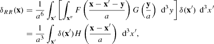 $$ \begin{aligned} \begin{split} \delta _{RR}(\mathbf x )&= \frac{1}{a^6} \int _\mathbf{x ^{\prime }}\left[ \int _\mathbf{x ^{\prime \prime }} F\left(\frac{\mathbf x -\mathbf x ^{\prime }-\mathbf y }{a}\right) G\left(\frac{\mathbf y }{a}\right) \, \text{ d}^3 y\right] \delta (\mathbf x ^{\prime })\, \text{ d}^3 x^{\prime } \\&= \frac{1}{a^3} \int _\mathbf{x ^{\prime }} \delta (\mathbf x ^{\prime }) H\left(\frac{\mathbf x -\mathbf x ^{\prime }}{a}\right) \, \text{ d}^3 x^{\prime }, \end{split} \end{aligned} $$