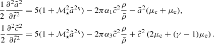 $$ \begin{aligned} \frac{1}{2}\frac{\partial ^2 \tilde{a}^2}{\partial \tilde{t}^2}&=5(1+\mathcal{M} _\star ^2 \tilde{a}^{2\eta })-2\pi \alpha _1 \tilde{c}^2\frac{\rho }{\bar{\rho }}-\tilde{a}^2(\mu _{\rm c}+\mu _{\rm e}) , \\ \frac{1}{2}\frac{\partial ^2 \tilde{c}^2}{\partial \tilde{t}^2}&=5(1+\mathcal{M} _\star ^2 \tilde{a}^{2\eta })-2\pi \alpha _3 \tilde{c}^2\frac{\rho }{\bar{\rho }}+\tilde{c}^2\left(2\mu _{\rm c}+(\gamma -1)\mu _{\rm e}\right). \nonumber \end{aligned} $$