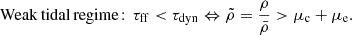 $$ \begin{aligned}&\mathrm{Weak\, tidal\, regime}\!:\, \tau _{\rm ff}<\tau _{\rm dyn} \Leftrightarrow \tilde{\rho }= \frac{\rho }{\bar{\rho }}>\mu _{\rm c}+\mu _{\rm e}. \end{aligned} $$