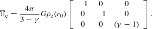 $$ \begin{aligned} \mathbb{T} _{\rm e}=\frac{4 \pi }{3-\gamma } G \rho _{\rm e}(r_0)\left[\begin{array}{ccc} -1&0&0 \\ 0&-1&0 \\ 0&0&(\gamma -1) \end{array}\right]. \end{aligned} $$