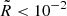 $ \tilde{R} < 10^{-2} $