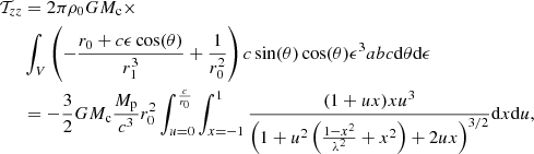 $$ \begin{aligned} \mathcal{T} _{zz}&= 2\pi \rho _0 G M_{\rm c}\times \nonumber \\&\int _V \left(-\frac{r_0+c\epsilon \cos (\theta )}{r_1^3}+\frac{1}{r_0^2}\right) c\sin (\theta )\cos (\theta )\epsilon ^3 abc \mathrm{d}\theta \mathrm{d}\epsilon \nonumber \\&=-\frac{3}{2}GM_{\rm c}\frac{M_{\rm p}}{c^3} r_0^2 \int _{u=0}^{\frac{c}{r_0}}\int _{x=-1}^{1}\frac{(1+ux)x u^3}{\left(1+u^2\left(\frac{1-x^2}{\lambda ^2}+x^2\right)+2ux\right)^{3/2}} \mathrm{d}x \mathrm{d}u, \end{aligned} $$