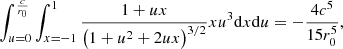 $$ \begin{aligned} \int _{u=0}^{\frac{c}{r_0}}\int _{x=-1}^{1}\frac{1+ux}{\left(1+u^2+2ux\right)^{3/2}}x u^3 \mathrm{d}x \mathrm{d}u = -\frac{4c^5}{15r_0^5}, \end{aligned} $$