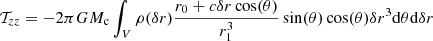 $$ \begin{aligned} \mathcal{T} _{zz}&= -2\pi G M_{\rm c}\int _V \rho (\delta r) \frac{r_0+c\delta r\cos (\theta )}{r_1^3}\sin (\theta )\cos (\theta )\delta r^3 \mathrm{d}\theta \mathrm{d}\delta r&\end{aligned} $$