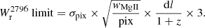 $$ \begin{aligned} W_{\rm r}^{2796}~\mathrm{limit} = \sigma _\mathrm{pix} \times \sqrt{ \frac{w_\mathrm{MgII} }{\mathrm{pix} }} \times \frac{\mathrm{d} l}{1+z} \times 3. \end{aligned} $$