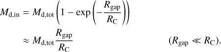 $\eqalign{ & {M_{{\rm{d}},{\rm{in }}}} = {M_{{\rm{d}},{\rm{tot }}}}\left( {1 - \exp \left( { - {{{R_{{\rm{gap}}}}} \over {{R_{\rm{C}}}}}} \right)} \right) \cr & \,\,\,\,\,\,\,\,\,\,\,\,\, \approx {M_{{\rm{d}},{\rm{tot }}}}{{{R_{{\rm{gap }}}}} \over {{R_{\rm{C}}}}}\quad \,\,\,\,\,\,\,\,\,\,\,\,\,\,\,\,\,\,\,\,\,\,\,\,\,\,\,\,\,\,\,\,\,\,\,\,\,\,\,\left( {{R_{{\rm{gap }}}} \ll {R_{\rm{C}}}} \right). \cr} $