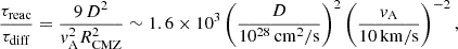$$ \begin{aligned} \frac{\tau _{\rm reac}}{\tau _{\rm diff}} = \frac{9\,D^2}{v_{\rm A}^2 R_{\rm CMZ}^2} \sim 1.6 \times 10^3 \left(\frac{D}{10^{28}\,\mathrm{cm^2/s}}\right)^2 \left(\frac{v_{\rm A}}{10\,\mathrm{km/s}}\right)^{-2}, \end{aligned} $$
