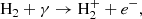 $$ \begin{aligned} \mathrm{H_{2}} + \gamma&\rightarrow \mathrm{H}_2^+ + e^-, \end{aligned} $$