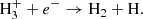 $$ \begin{aligned} \mathrm{H}_3^+ + e^-&\rightarrow \mathrm{H}_2 + \mathrm{H}. \end{aligned} $$