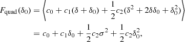 $$ \begin{aligned} F_{\mathrm{quad} }(\delta _0)&= \left\langle {c_0 + c_1 (\delta + \delta _0) + \frac{1}{2} c_2 (\delta ^2 + 2 \delta \delta _0 + \delta _0^2)}\right\rangle \nonumber \\&= c_0 + c_1 \delta _0 + \frac{1}{2} c_2 \sigma ^2 + \frac{1}{2} c_2 \delta _0^2 ,\end{aligned} $$