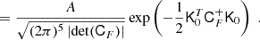 $$ \begin{aligned}&= \frac{A}{\sqrt{(2\pi )^5 \left| \det (\mathsf C _{F}) \right|}} \exp \left(- \frac{1}{2} \mathsf K _0^T \mathsf C _F^{+} \mathsf K _0 \right) \,\,. \end{aligned} $$