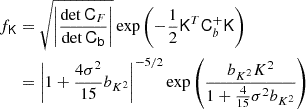 $$ \begin{aligned} f_\mathsf{K }&= \sqrt{\left| \frac{\det \mathsf C _F}{ \det \mathsf C _\mathsf{b } } \right|} \exp \left(- \frac{1}{2} \mathsf K ^T \mathsf C _b^{+} \mathsf K \right) \nonumber \\&= \left|1 + \frac{4 \sigma ^2}{15} b_{K^2} \right|^{-5/2} \exp \left(\frac{b_{K^2} K^2}{1 + \frac{4}{15} \sigma ^2 b_{K^2}} \right) \end{aligned} $$