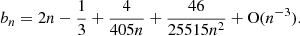 $$ \begin{aligned} b_n = 2n - \frac{1}{3} + \frac{4}{405n} + \frac{46}{25515 n^2} + \mathrm{O} (n^{-3}). \end{aligned} $$