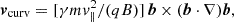 $$ \begin{aligned} \boldsymbol{v}_{\rm curv} = [\gamma m v_{\Vert }^2 /(q B)]\,\boldsymbol{b} \times (\boldsymbol{b}\cdot \nabla ) \boldsymbol{b}, \end{aligned} $$