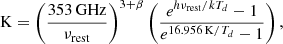 $$ \begin{aligned} \mathrm K =\left(\frac{353\,\mathrm {GHz}}{\nu _{\rm rest}}\right)^{3+\beta }\left(\frac{e^{h\nu _{\rm rest}/kT_{d}} - 1}{e^{16.956\,\mathrm K/T_{d}} - 1}\right), \end{aligned} $$