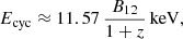 $$ \begin{aligned} E_{\rm {cyc}} \approx 11.57\, \frac{B_{12}}{1+z}\,\mathrm{keV} , \end{aligned} $$