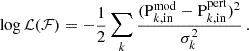$$ \begin{aligned} \log \mathcal{L} (\mathcal{F} ) = -\frac{1}{2}\sum _{k}{\frac{(\mathrm{P} _{k,\mathrm {in}}^{\mathrm{mod} } - \mathrm{P} _{k,\mathrm {in}}^{\mathrm{pert} })^{2}}{\sigma _{k}^{2}}} \, . \end{aligned} $$