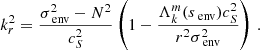 $$ \begin{aligned} k_{r}^{2}= \frac{\sigma _{\text{ env}}^{2} - N^{2}}{c_{S}^{2}}\left(1-\frac{\Lambda _{k}^{m}(s_{\text{ env}}) c_{S}^{2}}{r^{2}\sigma _{\text{ env}}^{2}}\right) \, . \end{aligned} $$