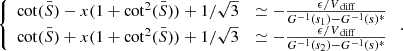 $$ \begin{aligned} {\left\{ \begin{array}{ll} \cot (\bar{S}) - x(1+\cot ^{2}(\bar{S})) +1/\sqrt{3}&\simeq -\frac{\epsilon /V_{\text{ diff}}}{G^{-1}(s_{1})-G^{-1}(s)^{*}}\\ \cot (\bar{S}) + x(1+\cot ^{2}(\bar{S})) +1/\sqrt{3}&\simeq -\frac{\epsilon /V_{\text{ diff}}}{G^{-1}(s_{2})-G^{-1}(s)^{*}} \end{array}\right.} \, . \end{aligned} $$