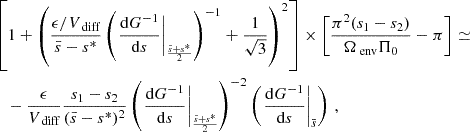 $$ \begin{aligned}&\left[1+\left (\frac{\epsilon /V_{\text{ diff}}}{\bar{s}-s^{*}}\left(\left.\frac{\mathrm{d} G^{-1}}{\mathrm{d} s}\right \vert_{\frac{\bar{s}+s^{*}}{2}}\right)^{-1}+\frac{1}{\sqrt{3}}\right )^{2}\right] \times \left [\frac{\pi ^{2}(s_{1}-s_{2})}{\Omega _{\text{ env}} \Pi _{0}}-\pi \right ]\simeq \nonumber \\&\quad -\frac{\epsilon }{V_{\text{ diff}}}\frac{s_{1}-s_{2}}{(\bar{s}-s^{*})^{2}}\left(\left.\frac{\mathrm{d} G^{-1}}{\mathrm{d} s}\right \vert_{\frac{\bar{s}+s^{*}}{2}}\right)^{-2} \left(\left.\frac{\mathrm{d} G^{-1}}{\mathrm{d} s}\right \vert_{\bar{s}}\right) \, , \end{aligned} $$