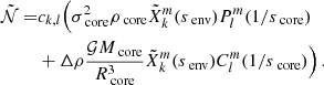 $$ \begin{aligned} \mathcal {\tilde{N}} =&c_{k,l}\Big (\sigma _{\text{ core}}^{2}\rho _{\text{ core}}\tilde{X}_{k}^{m}(s_{\text{ env}})P_{l}^{m}(1/s_{\text{ core}}) \nonumber \\&+ \Delta \rho \frac{\mathcal{G} M_{\text{ core}}}{R_{\text{ core}}^{3}}\tilde{X}_{k}^{m}(s_{\text{ env}})C_{l}^{m}(1/s_{\text{ core}})\Big ) \, . \end{aligned} $$