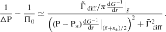 $$ \begin{aligned} \frac{1}{\Delta \mathrm{P} } - \frac{1}{\Pi _0} \simeq \frac{\tilde{\Gamma }_{\text{ diff}}/\pi \frac{\mathrm{d} G^{-1}}{\mathrm{d} s}\big |_{\bar{s}}}{\left((\mathrm{P} -\mathrm{P} _{*})\frac{\mathrm{d} G^{-1}}{\mathrm{d} s}\big |_{({\bar{s}+s_{*}})/{2}}\right)^{2}+\tilde{\Gamma }_{\text{ diff}}^{2}} \, . \end{aligned} $$