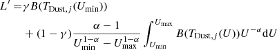 $$ \begin{aligned} L^{\prime }=&\gamma B(T_{\mathrm{Dust}, j}(U_{\rm min}))\nonumber \\&+(1-\gamma ) \frac{\alpha -1}{U^{1-\alpha }_{\rm min}-U^{1-\alpha }_{\rm max}} \int _{U_{\rm min}}^{U_{\rm max}}B(T_{\mathrm{Dust}, j}(U)) U^{-\alpha } \mathrm{d}U \end{aligned} $$
