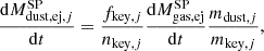 $$ \begin{aligned} \frac{\mathrm{d}M^\mathrm{SP}_{\mathrm{dust, ej}, j}}{\mathrm{d}t}= \frac{f_{\mathrm{key}, j}}{n_{\mathrm{key}, j}}\frac{\mathrm{d}M^\mathrm{SP}_{\rm gas, ej}}{\mathrm{d}t} \frac{m_{\mathrm{dust},j}}{m_{\mathrm{key}, j}}, \end{aligned} $$