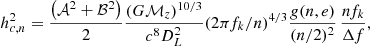 $$ \begin{aligned} h^2_{c,n} = \frac{\left(\mathcal{A} ^2 + \mathcal{B} ^2\right)}{2} \dfrac{(G\mathcal{M} _z)^{10/3}}{c^8 D_L^2}(2\pi f_k/n)^{4/3} \frac{g(n,e)}{(n/2)^2} \, \dfrac{nf_k}{\Delta f}, \end{aligned} $$