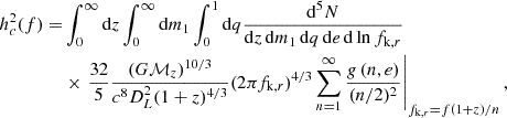 $$ \begin{aligned} \begin{aligned} h_c^2(f) = &\int _0^{\infty } \mathrm{d}z \int _0^{\infty } \mathrm{d} m_1 \int _0^1 \mathrm{d}q \frac{\mathrm{d}^5 N}{\mathrm{d}z\, \mathrm{d} m_1\, \mathrm{d}q\, \mathrm{d}e\, \mathrm{d} \ln f_{\mathrm{k} ,r}} \\&\times \left.\frac{32}{5}\frac{(G\mathcal{M} _z)^{10/3}}{c^8 D_L^2 (1+z)^{4/3}} (2\pi f_{\mathrm{k} , r})^{4/3} \sum _{n=1}^{\infty } \frac{g\left(n, e\right)}{(n/2)^2}\right|_{f_{\mathrm{k} , r}=f(1+z)/n}, \end{aligned} \end{aligned} $$