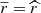 $ \overline{r} = \widehat{r} $