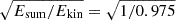 $ \sqrt{E_{\mathrm{sum}}/E_{\mathrm{kin}}}=\sqrt{1/0.975} $