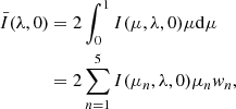 $$ \begin{aligned} \bar{I}(\lambda ,0)& = 2\int _{0}^{1} I(\mu ,\lambda ,0)\mu \mathrm{d} \mu \nonumber \\& = 2\sum _{n = 1}^{5}I(\mu _n,\lambda ,0)\mu _n w_n, \end{aligned} $$
