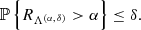 $$ \begin{aligned} \mathbb{P} \,\Bigl \{ R_{\Lambda ^{(\alpha ,\, \delta )}} > \alpha \Bigr \} \le \delta . \end{aligned} $$