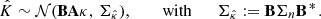 $$ \begin{aligned} \hat{K}\sim \mathcal{N} (\mathbf B \mathbf A \kappa ,\, \Sigma _{\hat{\kappa }}), \qquad \text{ with}\qquad \Sigma _{\hat{\kappa }}:= \mathbf B \Sigma _{n}\mathbf B ^{{{\,\mathrm{*}\,}}}. \end{aligned} $$