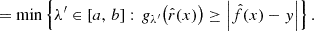 $$ \begin{aligned}&= \min \left\{ \lambda ^{\prime } \in \left[a,\, b\right] :\, g_{\lambda ^{\prime }}\bigl (\hat{r}(x)\bigr ) \ge \left| \hat{f}(x) - y \right| \right\} . \end{aligned} $$