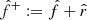 $ \hat f^+ := \hat f + \hat r $