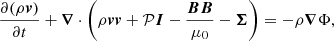 $$ \begin{aligned}&\frac{\partial (\rho {\boldsymbol{v}})}{\partial t} + {\boldsymbol{\nabla }} \cdot \left(\rho {\boldsymbol{v}}{\boldsymbol{v}} + \mathcal{P} \boldsymbol{I} - \frac{\boldsymbol{BB}}{\mu _0} - \boldsymbol{\Sigma }\right) = - \rho {\boldsymbol{\nabla }}\Phi , \end{aligned} $$