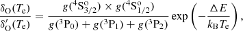 $$ \begin{aligned} \frac{\delta _{\rm O}(T_{\rm e})}{\delta _{\rm O}^{\prime }(T_{\rm e})} = \frac{g(^4\mathrm{S}^\mathrm{o}_{3/2})\times g(^4\mathrm{S}^\mathrm{o}_{1/2})}{g(^3\mathrm{P}_0) + g(^3\mathrm{P}_1) + g(^3\mathrm{P}_2)} \, \mathrm{exp}\left(-\frac{\Delta E}{ k_{\rm B}T_{\rm e}}\right), \end{aligned} $$