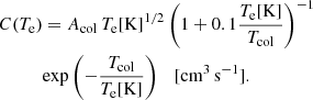 $$ \begin{aligned} C(T_{\rm e})&= A_{\rm col} \,T_{\rm e}[\mathrm{K}]^{1/2} \left(1 + 0.1 \frac{T_{\rm e}[\mathrm{K}]}{T_{\rm col}} \right)^{-1}\nonumber \\&\mathrm{exp}\left(-\frac{T_{\rm col}}{T_{\rm e}[\mathrm{K}]}\right) \quad [\mathrm{cm}^{3}\,\mathrm{s}^{-1}]. \end{aligned} $$