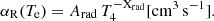 $$ \begin{aligned} \alpha _{\rm R}(T_{\rm e}) = A_{\rm rad} \, T_4^{-\mathrm{X}_{\rm rad}} [\mathrm{cm}^{3}\,\mathrm{s}^{-1}]. \end{aligned} $$