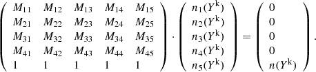 $$ \begin{aligned} \left(\begin{array}{lllll} M_{11}&M_{12}&M_{13}&M_{14}&M_{15} \\ M_{21}&M_{22}&M_{23}&M_{24}&M_{25} \\ M_{31}&M_{32}&M_{33}&M_{34}&M_{35} \\ M_{41}&M_{42}&M_{43}&M_{44}&M_{45} \\ 1&1&1&1&1 \\ \end{array}\right) \cdot \left(\begin{array}{l} n_1(Y^\mathrm{k}) \\ n_2(Y^\mathrm{k}) \\ n_3(Y^\mathrm{k}) \\ n_4(Y^\mathrm{k}) \\ n_5(Y^\mathrm{k}) \\ \end{array}\right) = \left(\begin{array}{l} 0 \\ 0 \\ 0 \\ 0 \\ n(Y^\mathrm{k}) \\ \end{array}\right). \end{aligned} $$