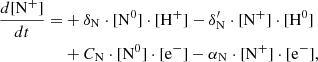 $$ \begin{aligned} \frac{d[\mathrm{N}^+]}{dt} =&+\delta _{\rm N} \cdot [\mathrm{N}^0] \cdot [\mathrm{H}^{+}] - \delta ^{\prime }_{\rm N} \cdot [\mathrm{N}^{+}]\cdot [\mathrm{H}^0] \nonumber \\&+ C_{\rm N} \cdot [\mathrm{N}^0] \cdot [\mathrm{e}^{-}] - \alpha _{\rm N}\cdot [\mathrm{N}^{+}] \cdot [\mathrm{e}^{-}],\end{aligned} $$