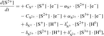 $$ \begin{aligned} \frac{d[\mathrm{S}^{2+}]}{dt} =&+ C_{\mathrm{S}^{+}} \cdot [\mathrm{S}^+] \cdot [\mathrm{e}^{-}] - \alpha _{\mathrm{S}^{+}}\cdot [\mathrm{S}^{2+}] \cdot [\mathrm{e}^{-}] \nonumber \\&-C_{\mathrm{S}^{2+}} \cdot [\mathrm{S}^{2+}] \cdot [\mathrm{e}^{-}] + \alpha _{\mathrm{S}^{2+}}\cdot [\mathrm{S}^{3+}] \cdot [\mathrm{e}^{-}]\nonumber \\&+\delta _{\mathrm{S}^+} \cdot [\mathrm{S}^+] \cdot [\mathrm{H}^{+}] - \delta ^{\prime }_{\mathrm{S}^+} \cdot [\mathrm{S}^{2+}]\cdot [\mathrm{H}^0] \nonumber \\&-\delta _{\mathrm{S}^{2+}} \cdot [\mathrm{S}^{2+}] \cdot [\mathrm{H}^{+}] + \delta ^{\prime }_{\mathrm{S}^{2+}} \cdot [\mathrm{S}^{3+}]\cdot [\mathrm{H}^0],\end{aligned} $$