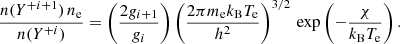 $$ \begin{aligned} \frac{n(Y^{+i+1}) \,n_{\rm e}}{n(Y^{+i})} = \left(\frac{2g_{i+1}}{g_i}\right) \left( \frac{2\pi m_{\rm e} k_{\rm B} T_{\rm e}}{h^2} \right)^{3/2}\,\mathrm{exp}\left(- \frac{\chi }{k_{\rm B} T_{\rm e}} \right) . \end{aligned} $$